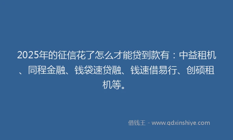 2025年的征信花了怎么才能贷到款有：中益租机、同程金融、钱袋速贷融、钱速借易行、创硕租机等。