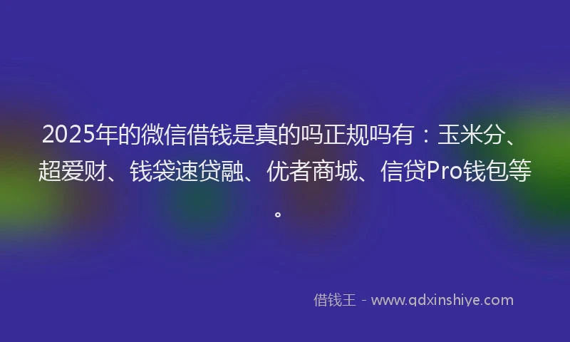 2025年的微信借钱是真的吗正规吗有:玉米分、超爱财、钱袋速贷融、优者商城、信贷Pro钱包等。