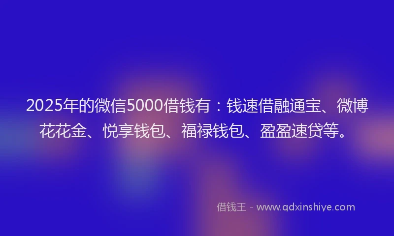 2025年的微信5000借钱有：钱速借融通宝、微博花花金、悦享钱包、福禄钱包、盈盈速贷等。