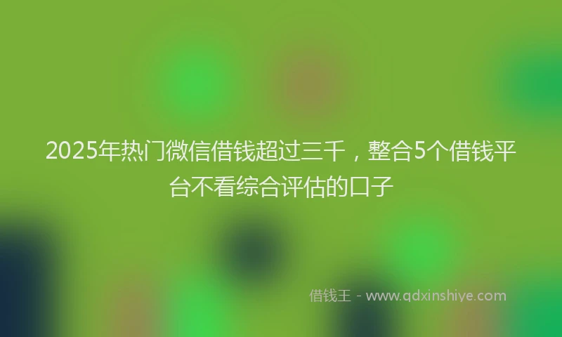2025年热门微信借钱超过三千，整合5个借钱平台不看综合评估的口子