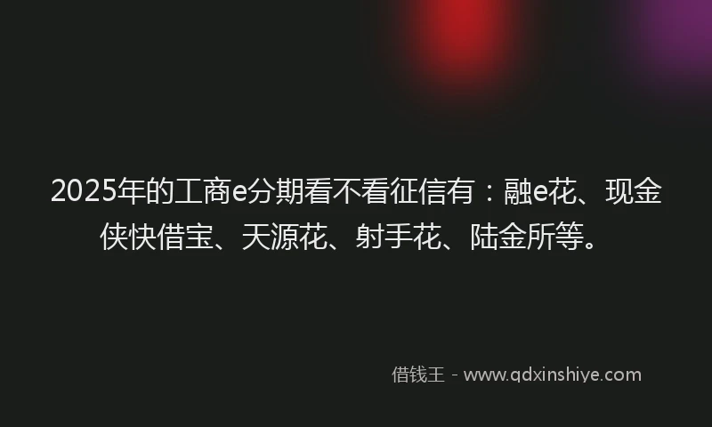 2025年的工商e分期看不看征信有：融e花、现金侠快借宝、天源花、射手花、陆金所等。