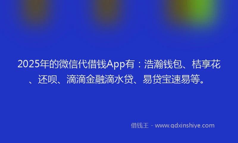 2025年的微信代借钱App有：浩瀚钱包、桔享花、还呗、滴滴金融滴水贷、易贷宝速易等。