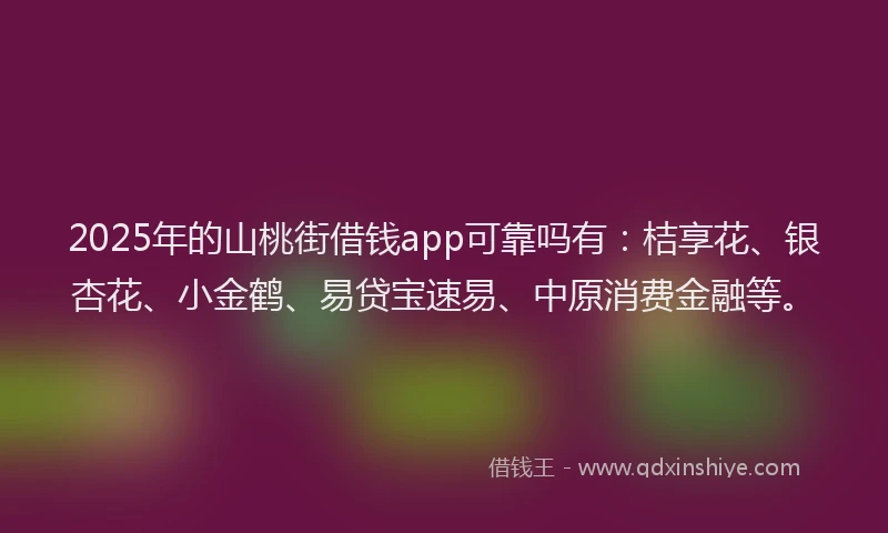 2025年的山桃街借钱app可靠吗有：桔享花、银杏花、小金鹤、易贷宝速易、中原消费金融等。