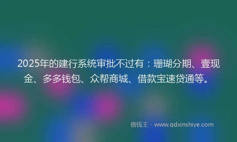 2025年的建行系统审批不过有：珊瑚分期、壹现金、多多钱包、众帮商城、借款宝速贷通等。
