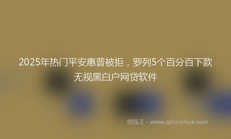 2025年热门平安惠普被拒，罗列5个百分百下款无视黑白户网贷软件