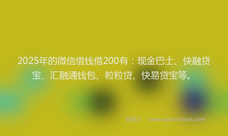 2025年的微信借钱借200有：现金巴士、快融贷宝、汇融通钱包、粒粒贷、快易贷宝等。