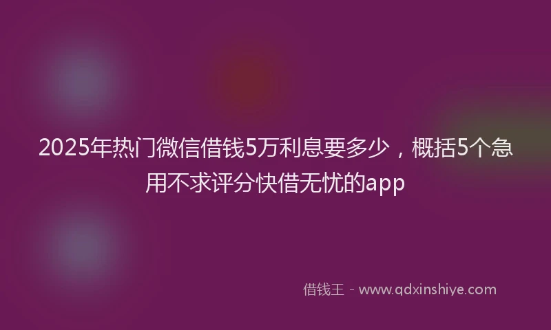 2025年热门微信借钱5万利息要多少，概括5个急用不求评分快借无忧的app