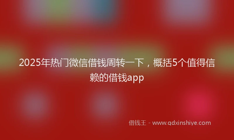 2025年热门微信借钱周转一下，概括5个值得信赖的借钱app