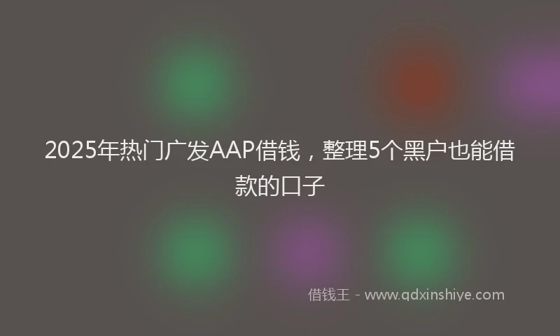 2025年热门广发AAP借钱，整理5个黑户也能借款的口子