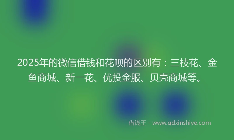 2025年的微信借钱和花呗的区别有：三枝花、金鱼商城、新一花、优投金服、贝壳商城等。