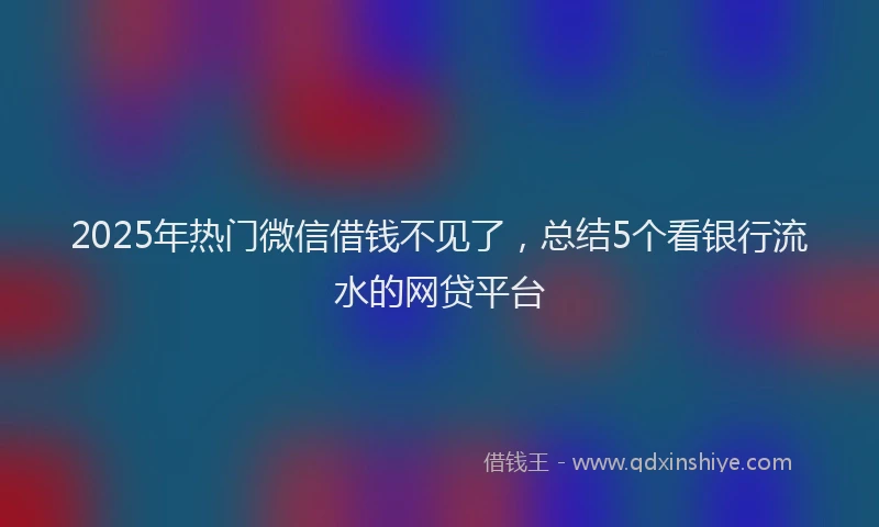 2025年热门微信借钱不见了，总结5个看银行流水的网贷平台
