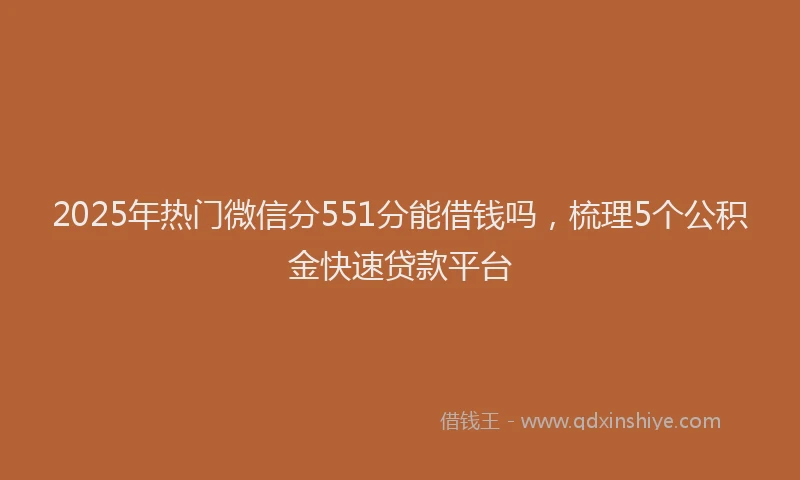 2025年热门微信分551分能借钱吗，梳理5个公积金快速贷款平台