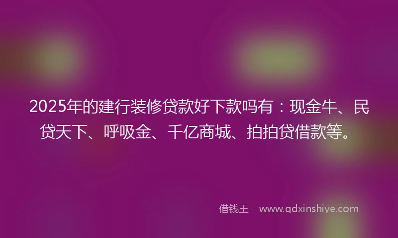 2025年的建行装修贷款好下款吗有：现金牛、民贷天下、呼吸金、千亿商城、拍拍贷借款等。