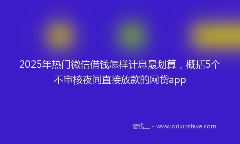 2025年热门微信借钱怎样计息最划算，概括5个不审核夜间直接放款的网贷app