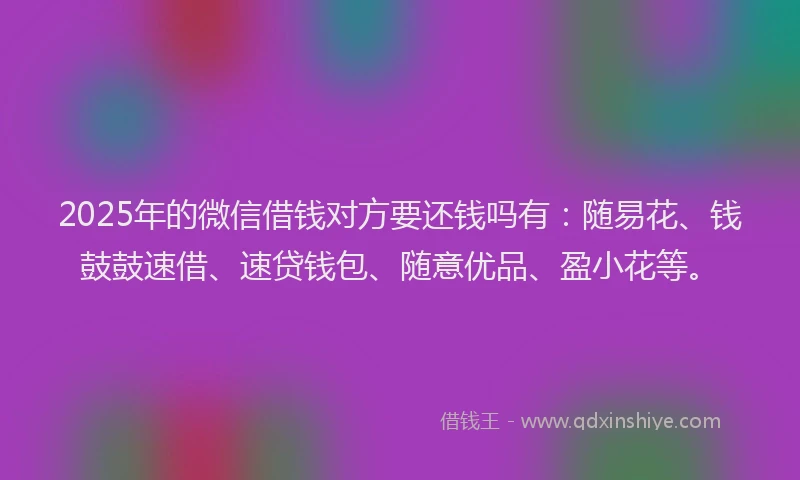 2025年的微信借钱对方要还钱吗有:随易花、钱鼓鼓速借、速贷钱包、随意优品、盈小花等。