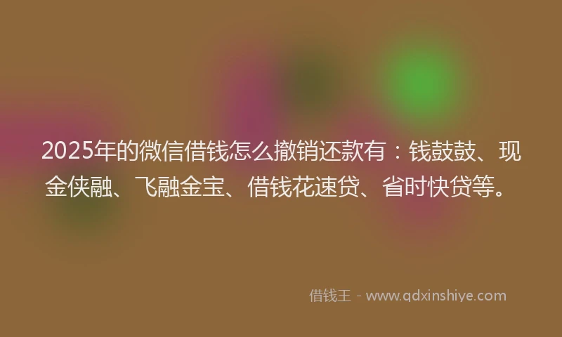 2025年的微信借钱怎么撤销还款有：钱鼓鼓、现金侠融、飞融金宝、借钱花速贷、省时快贷等。