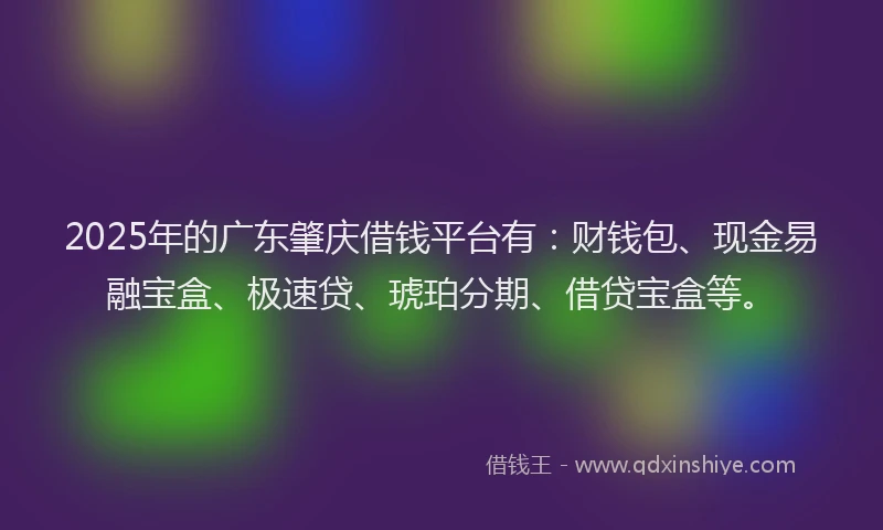 2025年的广东肇庆借钱平台有：财钱包、现金易融宝盒、极速贷、琥珀分期、借贷宝盒等。