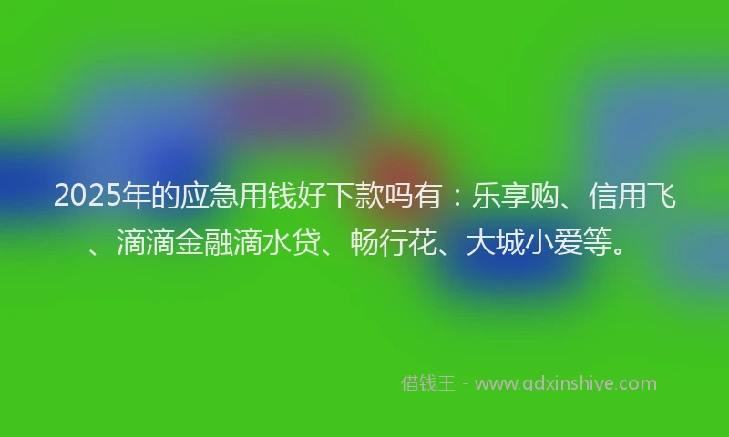 2025年的应急用钱好下款吗有：乐享购、信用飞、滴滴金融滴水贷、畅行花、大城小爱等。