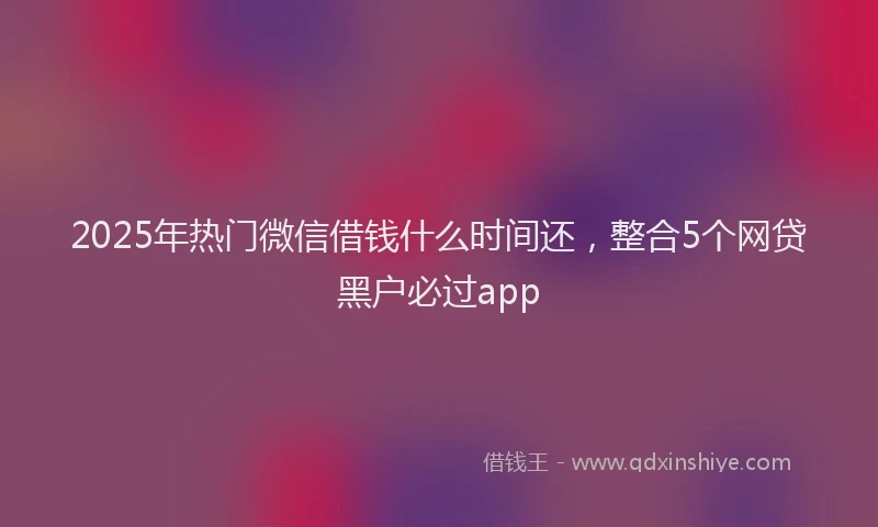 2025年热门微信借钱什么时间还，整合5个网贷黑户必过app