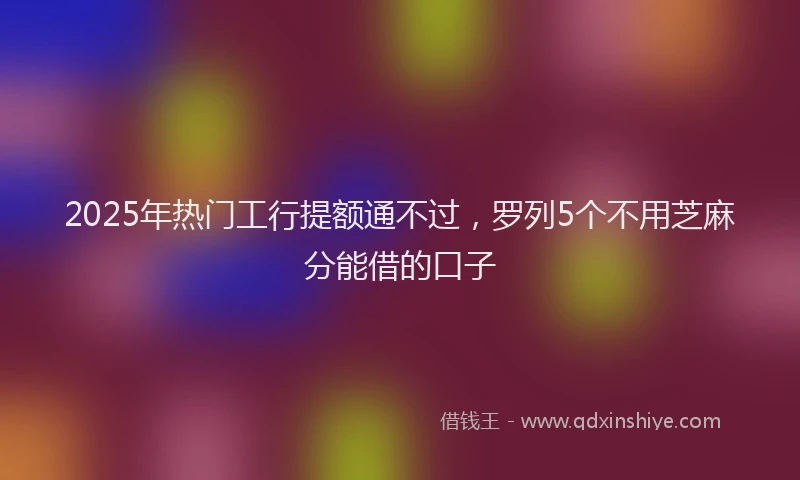 2025年热门工行提额通不过，罗列5个不用芝麻分能借的口子