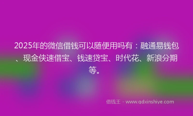2025年的微信借钱可以随便用吗有：融通易钱包、现金侠速借宝、钱速贷宝、时代花、新浪分期等。