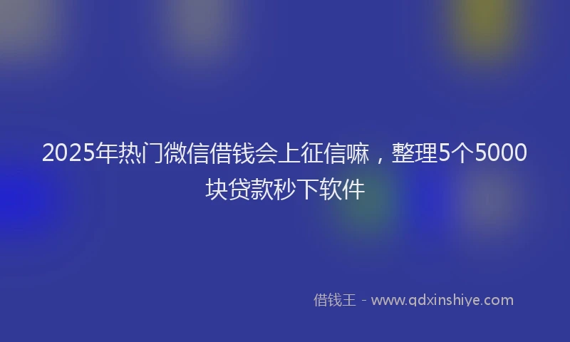 2025年热门微信借钱会上征信嘛，整理5个5000块贷款秒下软件