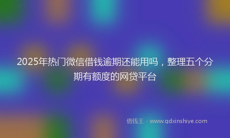 2025年热门微信借钱逾期还能用吗，整理五个分期有额度的网贷平台