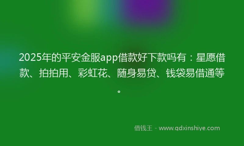 2025年的平安金服app借款好下款吗有：星愿借款、拍拍用、彩虹花、随身易贷、钱袋易借通等。