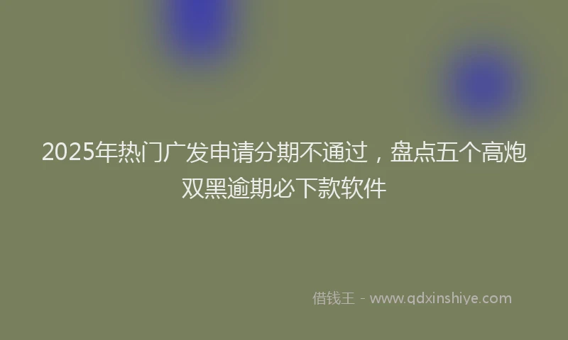 2025年热门广发申请分期不通过，盘点五个高炮双黑逾期必下款软件