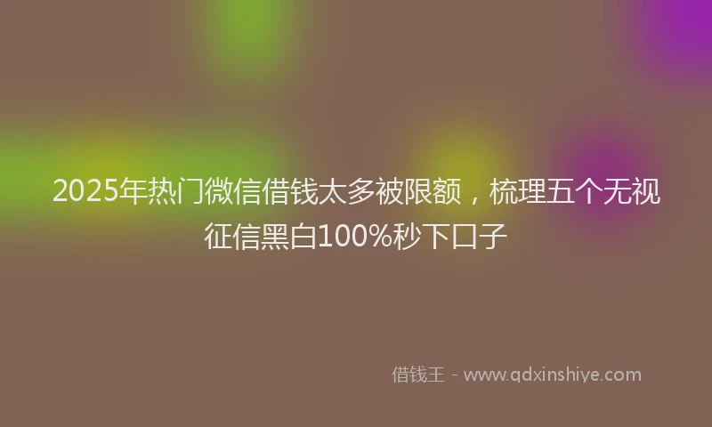 2025年热门微信借钱太多被限额，梳理五个无视征信黑白100%秒下口子