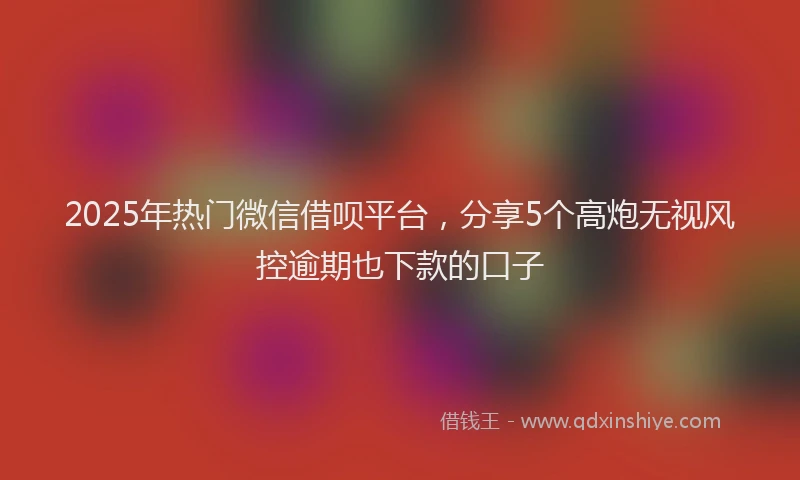2025年热门微信借呗平台，分享5个高炮无视风控逾期也下款的口子