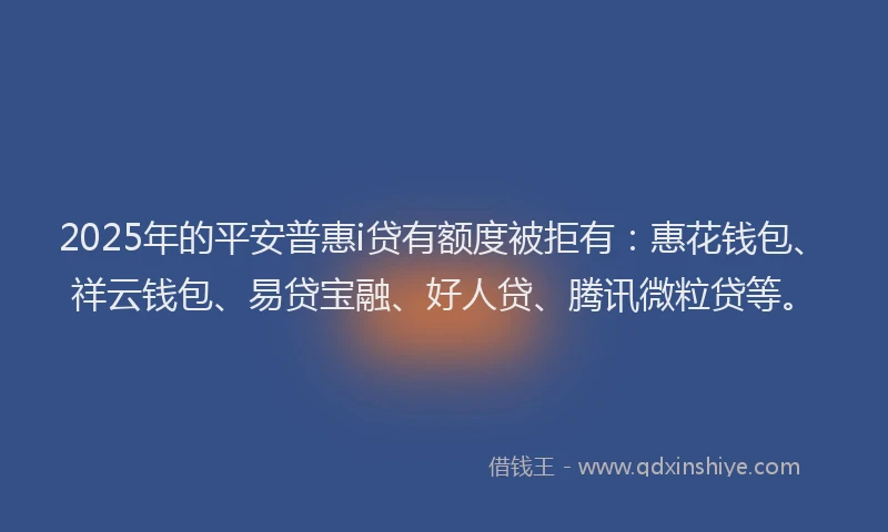 2025年的平安普惠i贷有额度被拒有：惠花钱包、祥云钱包、易贷宝融、好人贷、腾讯微粒贷等。