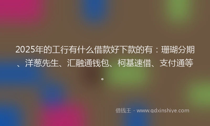 2025年的工行有什么借款好下款的有：珊瑚分期、洋葱先生、汇融通钱包、柯基速借、支付通等。