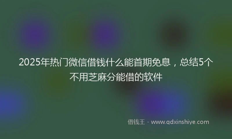 2025年热门微信借钱什么能首期免息，总结5个不用芝麻分能借的软件