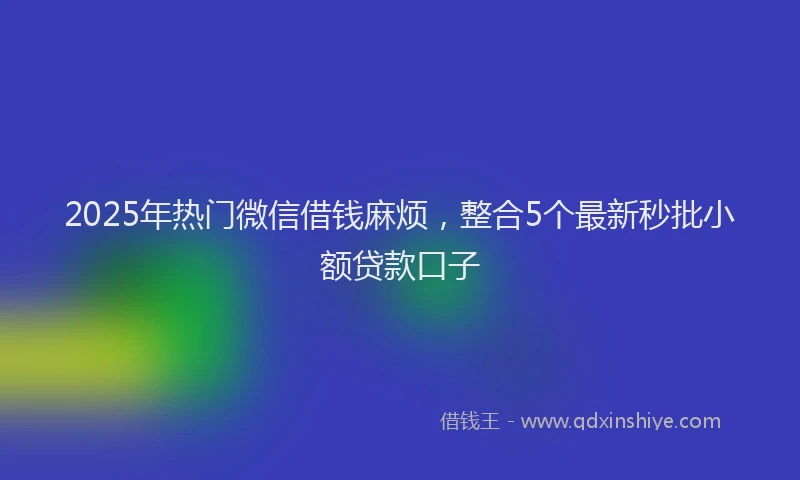 2025年热门微信借钱麻烦，整合5个最新秒批小额贷款口子