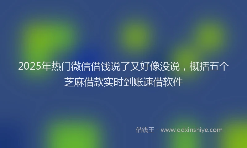 2025年热门微信借钱说了又好像没说，概括五个芝麻借款实时到账速借软件