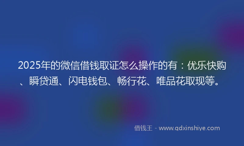 2025年的微信借钱取证怎么操作的有：优乐快购、瞬贷通、闪电钱包、畅行花、唯品花取现等。