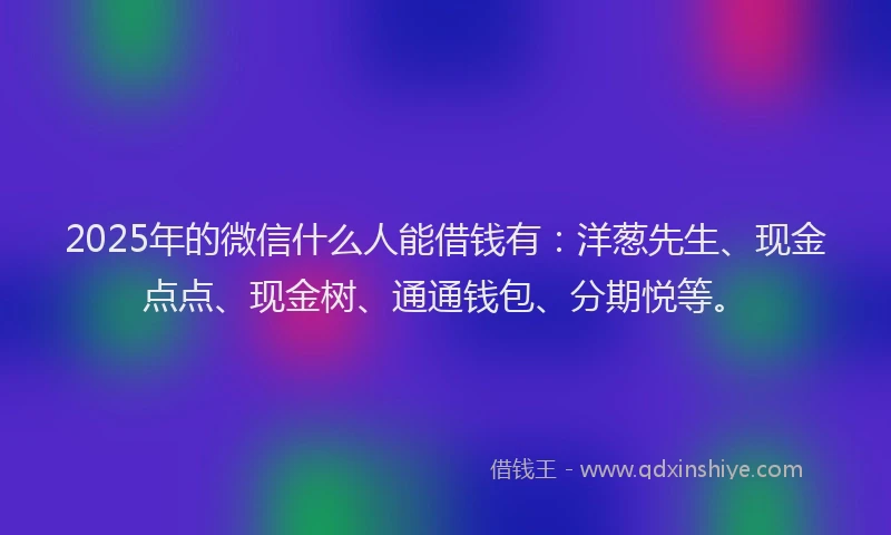 2025年的微信什么人能借钱有：洋葱先生、现金点点、现金树、通通钱包、分期悦等。