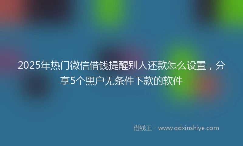 2025年热门微信借钱提醒别人还款怎么设置，分享5个黑户无条件下款的软件