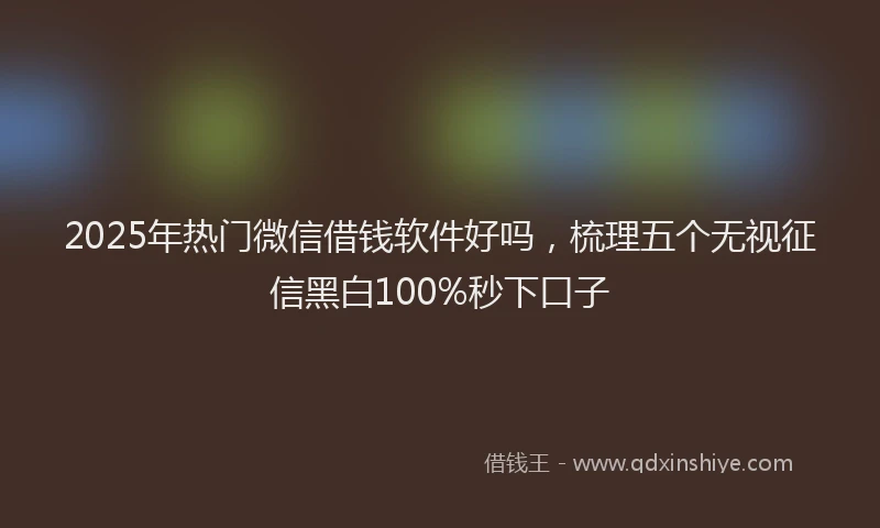 2025年热门微信借钱软件好吗，梳理五个无视征信黑白100%秒下口子