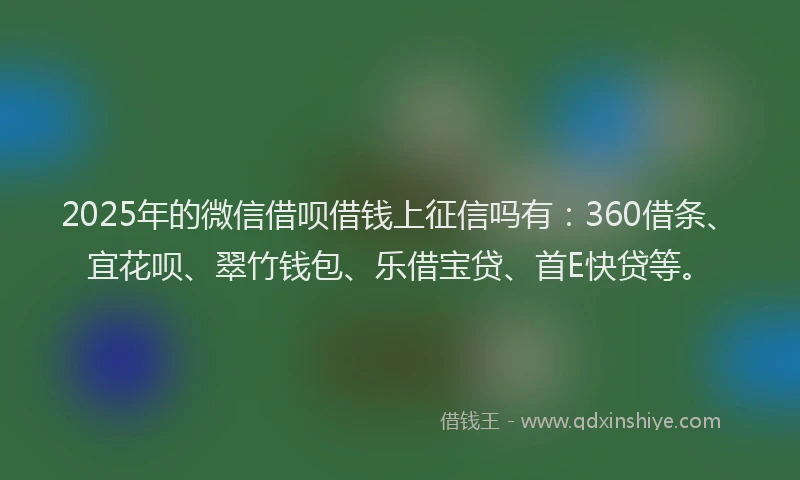 2025年的微信借呗借钱上征信吗有：360借条、宜花呗、翠竹钱包、乐借宝贷、首E快贷等。
