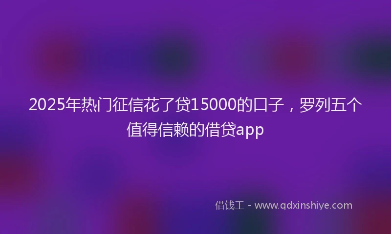 2025年热门征信花了贷15000的口子，罗列五个值得信赖的借贷app