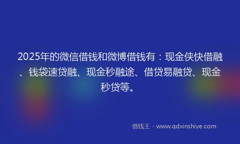 2025年的微信借钱和微博借钱有：现金侠快借融、钱袋速贷融、现金秒融途、借贷易融贷、现金秒贷等。