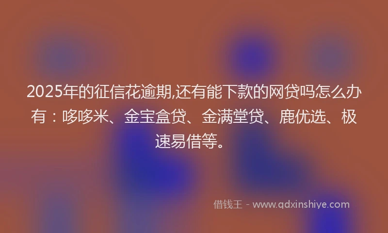 2025年的征信花逾期,还有能下款的网贷吗怎么办有：哆哆米、金宝盒贷、金满堂贷、鹿优选、极速易借等。