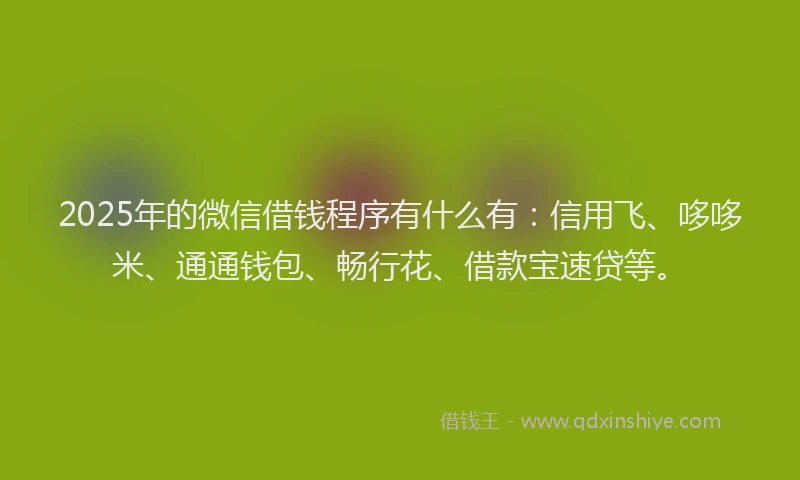 2025年的微信借钱程序有什么有:信用飞、哆哆米、通通钱包、畅行花、借款宝速贷等。