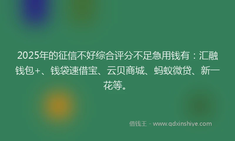 2025年的征信不好综合评分不足急用钱有：汇融钱包+、钱袋速借宝、云贝商城、蚂蚁微贷、新一花等。