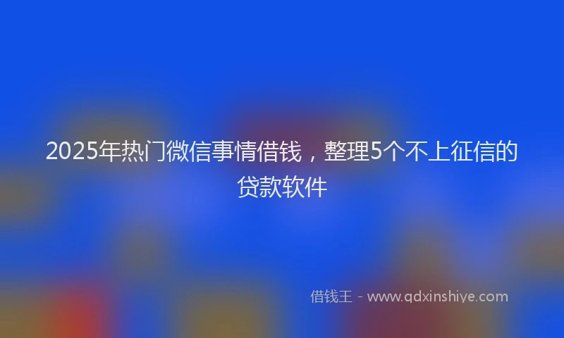 2025年热门微信事情借钱，整理5个不上征信的贷款软件