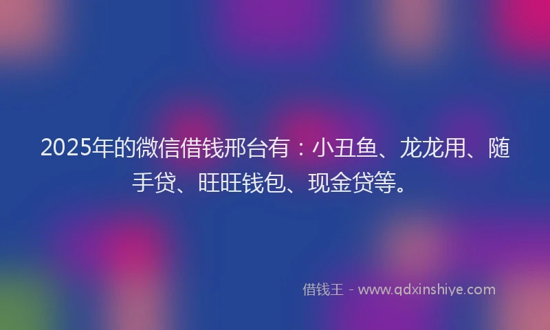 2025年的微信借钱邢台有：小丑鱼、龙龙用、随手贷、旺旺钱包、现金贷等。