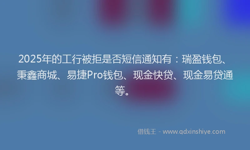 2025年的工行被拒是否短信通知有：瑞盈钱包、秉鑫商城、易捷Pro钱包、现金快贷、现金易贷通等。