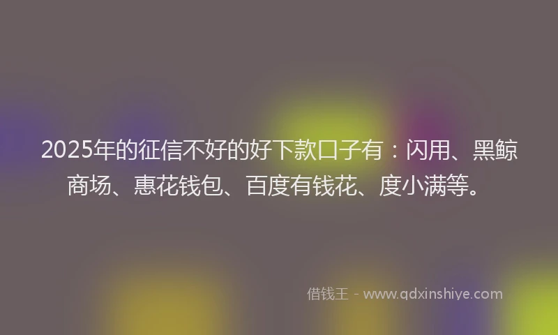 2025年的征信不好的好下款口子有：闪用、黑鲸商场、惠花钱包、百度有钱花、度小满等。
